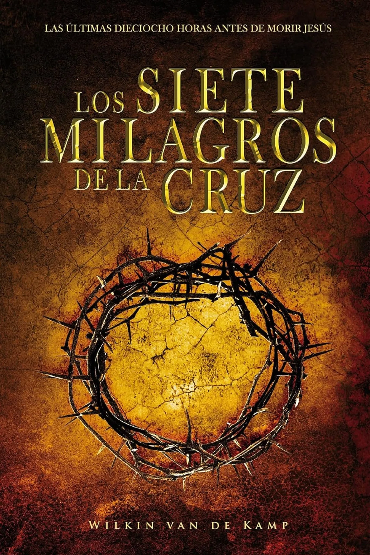 Los Siete Milagros de la Cruz: Las últimas dieciocho horas antes de morir Jesús-Wilkin Van De Kamp